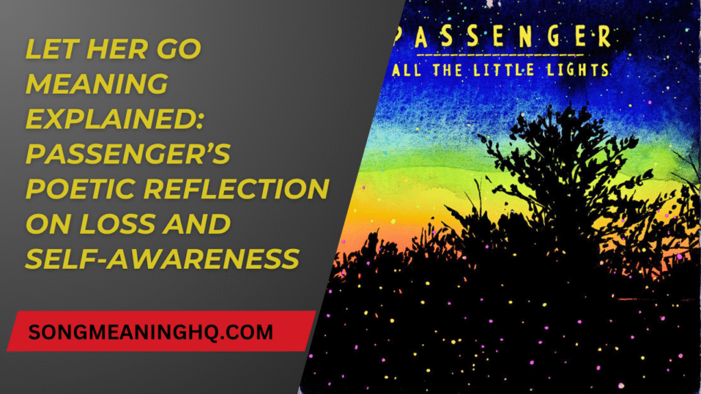 Let Her Go Meaning Explained: Passenger’s Poetic Reflection on Loss and Self-Awareness
